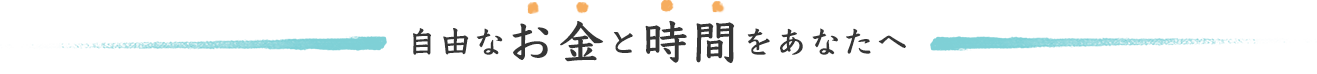 自由な時間とお金をあなたに。